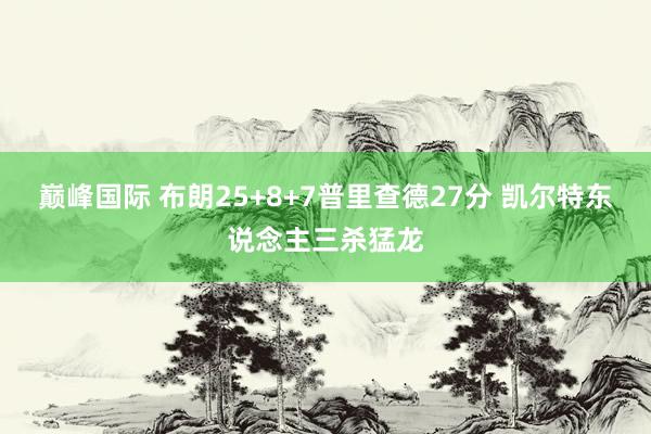 巅峰国际 布朗25+8+7普里查德27分 凯尔特东说念主三杀猛龙