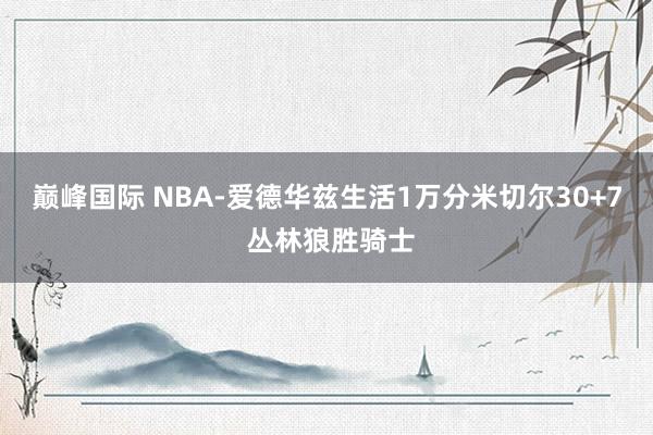 巅峰国际 NBA-爱德华兹生活1万分米切尔30+7 丛林狼胜骑士