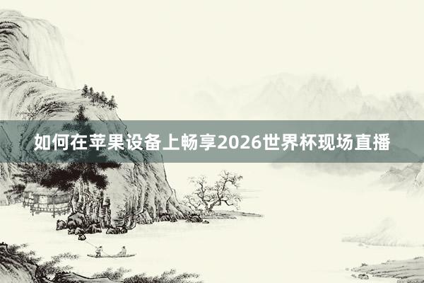 如何在苹果设备上畅享2026世界杯现场直播