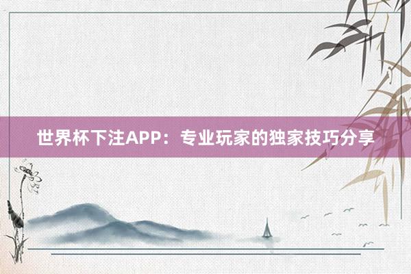世界杯下注APP：专业玩家的独家技巧分享