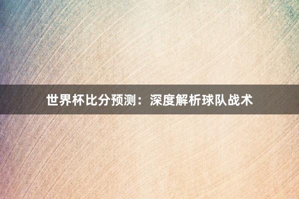 世界杯比分预测：深度解析球队战术