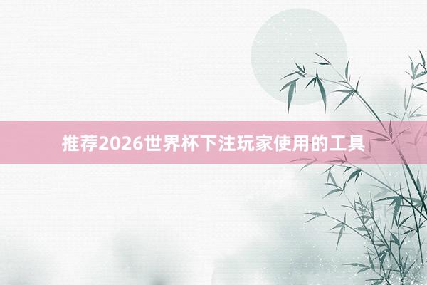 推荐2026世界杯下注玩家使用的工具