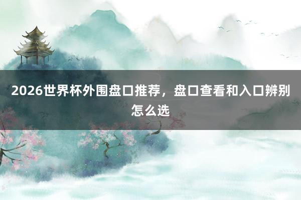 2026世界杯外围盘口推荐，盘口查看和入口辨别怎么选