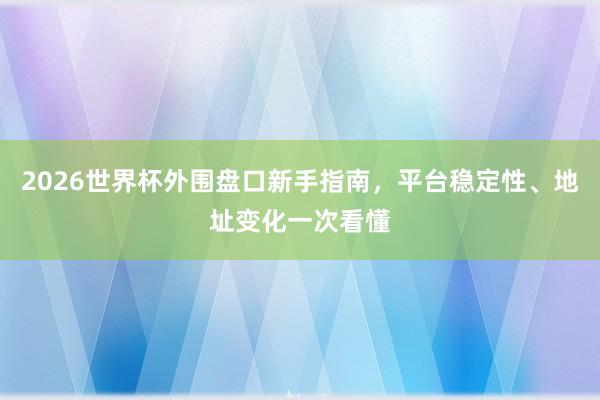 2026世界杯外围盘口新手指南，平台稳定性、地址变化一次看懂
