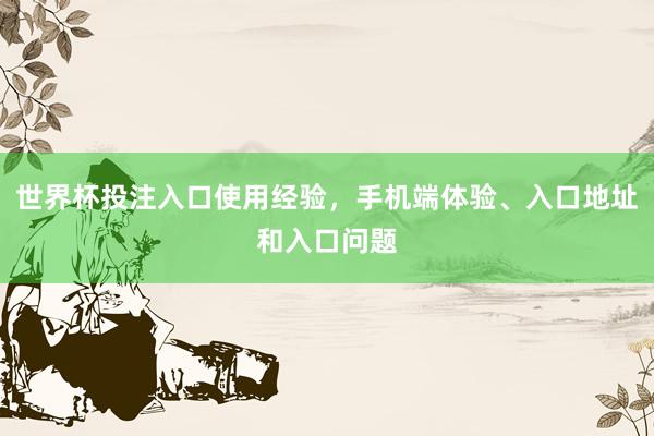世界杯投注入口使用经验，手机端体验、入口地址和入口问题