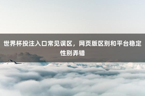 世界杯投注入口常见误区，网页版区别和平台稳定性别弄错