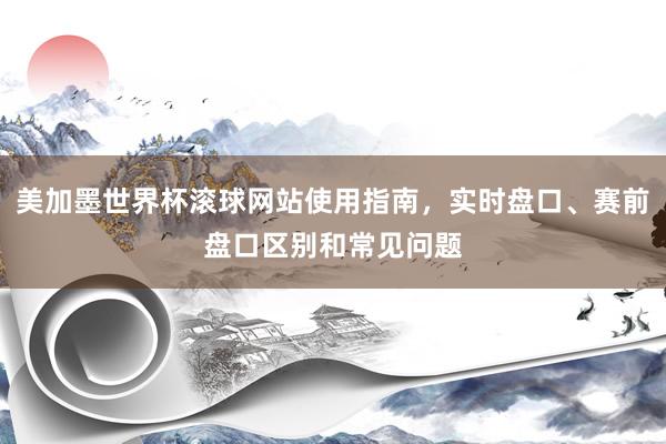 美加墨世界杯滚球网站使用指南，实时盘口、赛前盘口区别和常见问题