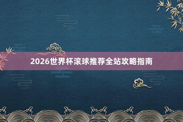 2026世界杯滚球推荐全站攻略指南