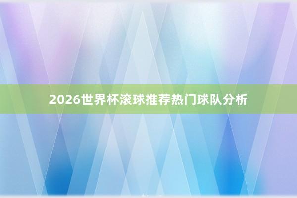 2026世界杯滚球推荐热门球队分析