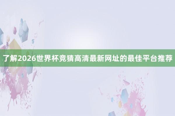 了解2026世界杯竞猜高清最新网址的最佳平台推荐
