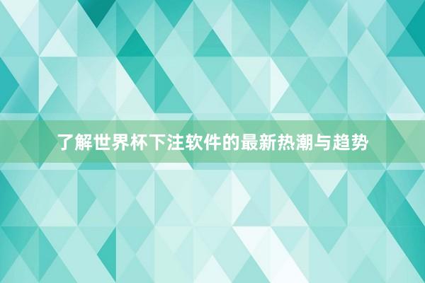 了解世界杯下注软件的最新热潮与趋势