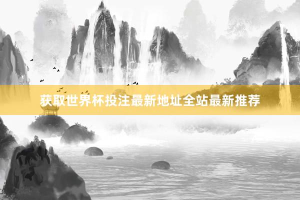 获取世界杯投注最新地址全站最新推荐