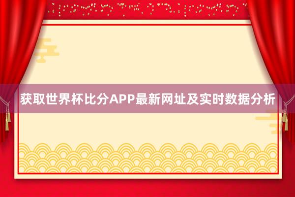 获取世界杯比分APP最新网址及实时数据分析