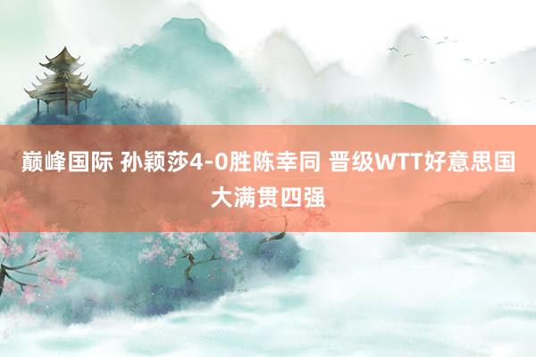 巅峰国际 孙颖莎4-0胜陈幸同 晋级WTT好意思国大满贯四强