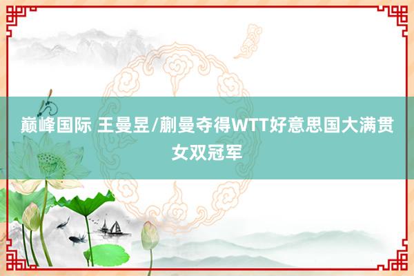 巅峰国际 王曼昱/蒯曼夺得WTT好意思国大满贯女双冠军