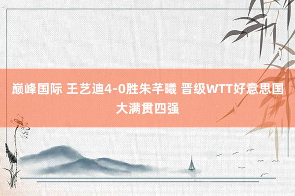 巅峰国际 王艺迪4-0胜朱芊曦 晋级WTT好意思国大满贯四强