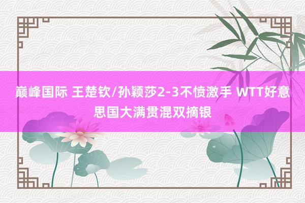 巅峰国际 王楚钦/孙颖莎2-3不愤激手 WTT好意思国大满贯混双摘银